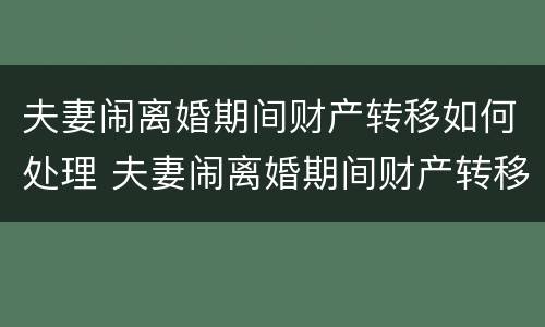 夫妻闹离婚期间财产转移如何处理 夫妻闹离婚期间财产转移如何处理好