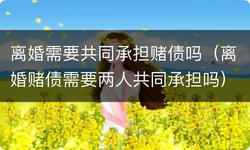 离婚需要共同承担赌债吗（离婚赌债需要两人共同承担吗）