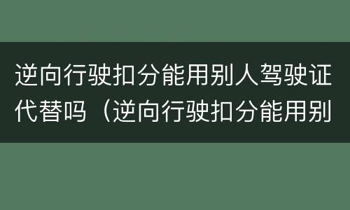逆向行驶扣分能用别人驾驶证代替吗（逆向行驶扣分能用别人驾驶证代替吗）