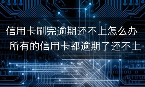 信用卡刷完逾期还不上怎么办 所有的信用卡都逾期了还不上,怎么办