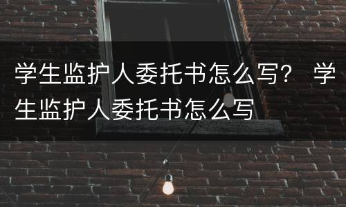 学生监护人委托书怎么写？ 学生监护人委托书怎么写