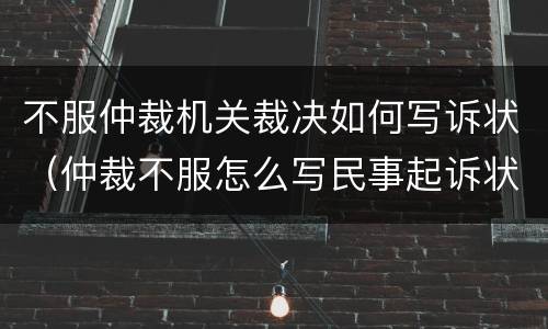 不服仲裁机关裁决如何写诉状（仲裁不服怎么写民事起诉状）