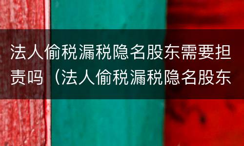 法人偷税漏税隐名股东需要担责吗（法人偷税漏税隐名股东需要担责吗知乎）