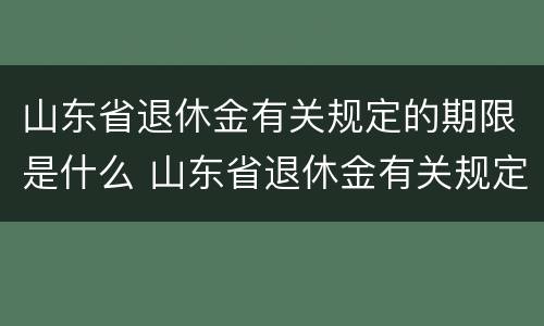 山东省退休金有关规定的期限是什么 山东省退休金有关规定的期限是什么时间