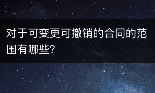 对于可变更可撤销的合同的范围有哪些？