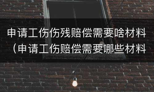 申请工伤伤残赔偿需要啥材料（申请工伤赔偿需要哪些材料）