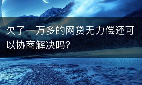 欠了一万多的网贷无力偿还可以协商解决吗？