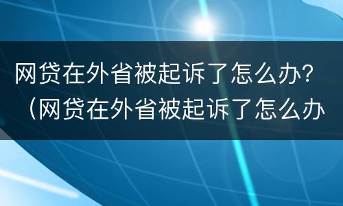 网贷在外省被起诉了怎么办？（网贷在外省被起诉了怎么办理）