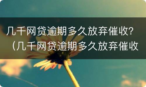 几千网贷逾期多久放弃催收？（几千网贷逾期多久放弃催收合同）