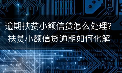 逾期扶贫小额信贷怎么处理？ 扶贫小额信贷逾期如何化解