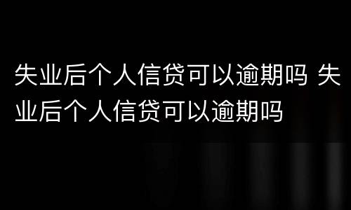 失业后个人信贷可以逾期吗 失业后个人信贷可以逾期吗