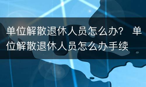 单位解散退休人员怎么办？ 单位解散退休人员怎么办手续