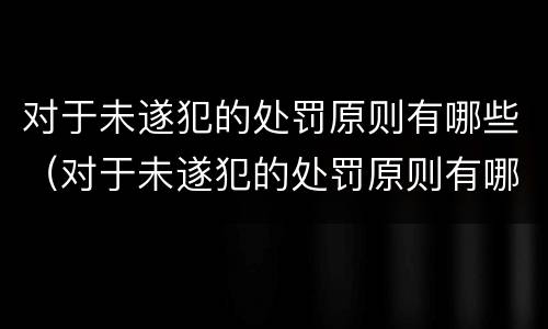 对于未遂犯的处罚原则有哪些（对于未遂犯的处罚原则有哪些要求）