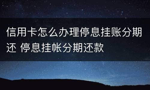 信用卡怎么办理停息挂账分期还 停息挂帐分期还款