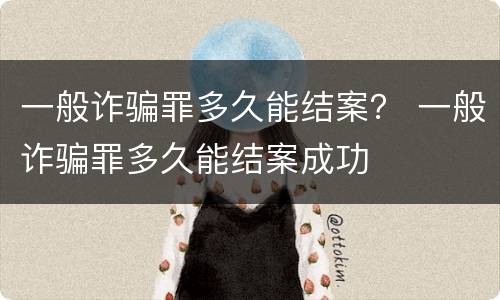 一般诈骗罪多久能结案？ 一般诈骗罪多久能结案成功