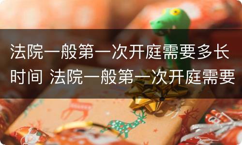 法院一般第一次开庭需要多长时间 法院一般第一次开庭需要多长时间出结果