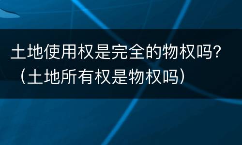 土地使用权是完全的物权吗？（土地所有权是物权吗）
