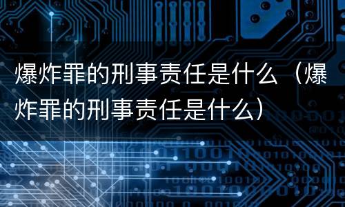 爆炸罪的刑事责任是什么（爆炸罪的刑事责任是什么）