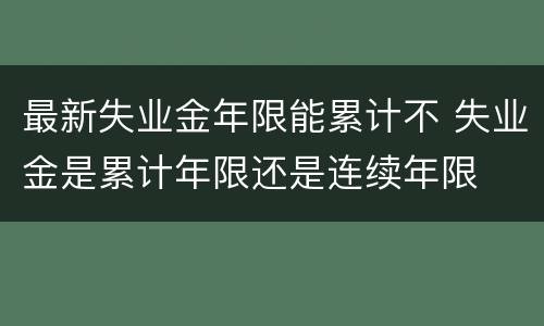 最新失业金年限能累计不 失业金是累计年限还是连续年限