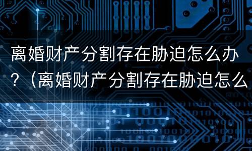 离婚财产分割存在胁迫怎么办?（离婚财产分割存在胁迫怎么办理）
