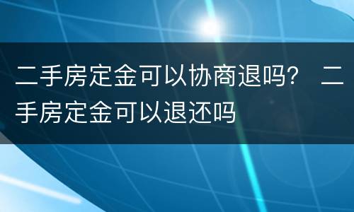 二手房定金可以协商退吗？ 二手房定金可以退还吗