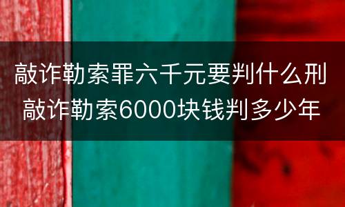敲诈勒索罪六千元要判什么刑 敲诈勒索6000块钱判多少年