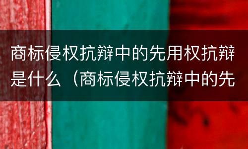 商标侵权抗辩中的先用权抗辩是什么（商标侵权抗辩中的先用权抗辩是什么）