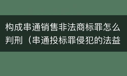 构成串通销售非法商标罪怎么判刑（串通投标罪侵犯的法益）