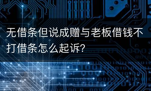 无借条但说成赠与老板借钱不打借条怎么起诉？