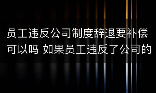 员工违反公司制度辞退要补偿可以吗 如果员工违反了公司的制度,怎么处理