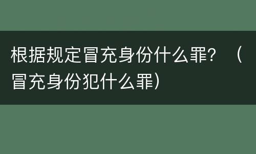 根据规定冒充身份什么罪？（冒充身份犯什么罪）
