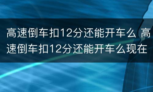 高速倒车扣12分还能开车么 高速倒车扣12分还能开车么现在