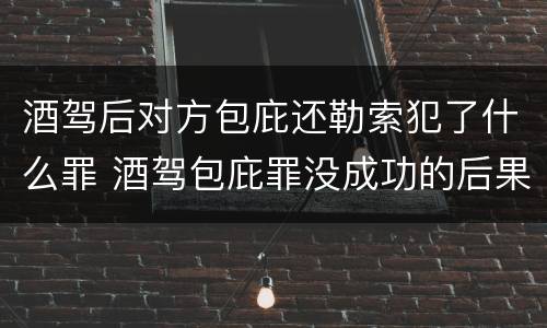 酒驾后对方包庇还勒索犯了什么罪 酒驾包庇罪没成功的后果