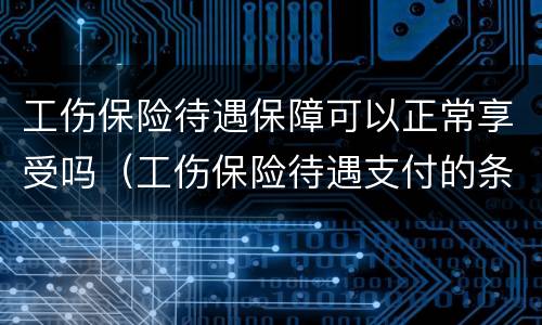 工伤保险待遇保障可以正常享受吗(工伤保险待遇支付的条件) 工伤保险待遇保障可以正常享受吗(工伤保险待遇支付的条件)