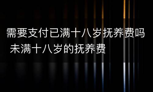 需要支付已满十八岁抚养费吗 未满十八岁的抚养费