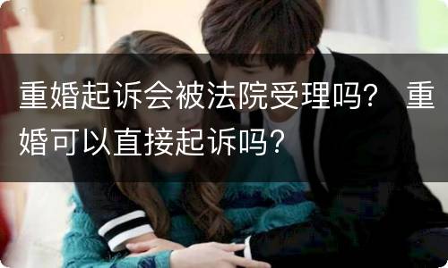 重婚起诉会被法院受理吗? 重婚可以直接起诉吗? 重婚起诉会被法院受理吗? 重婚可以直接起诉吗?