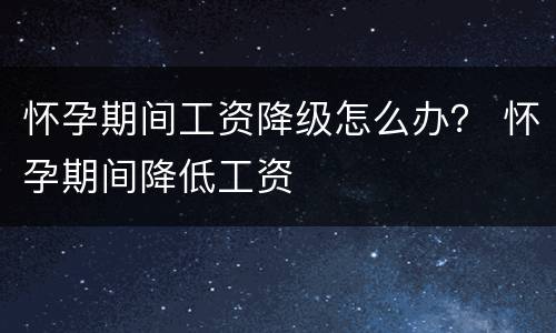 怀孕期间工资降级怎么办？ 怀孕期间降低工资
