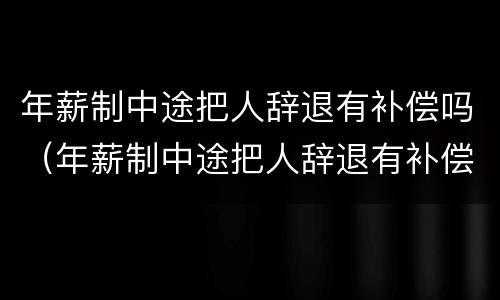 年薪制中途把人辞退有补偿吗（年薪制中途把人辞退有补偿吗）