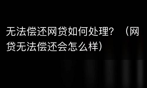 无法偿还网贷如何处理？（网贷无法偿还会怎么样）