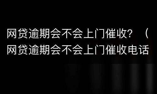 网贷逾期会不会上门催收？（网贷逾期会不会上门催收电话）