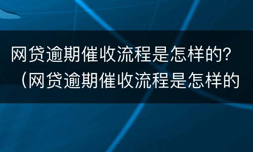 网贷逾期催收流程是怎样的？（网贷逾期催收流程是怎样的呢）