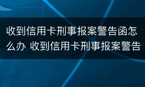 收到信用卡刑事报案警告函怎么办 收到信用卡刑事报案警告函怎么办呢