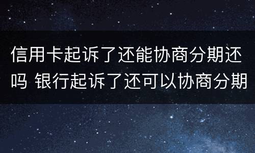 信用卡起诉了还能协商分期还吗 银行起诉了还可以协商分期吗