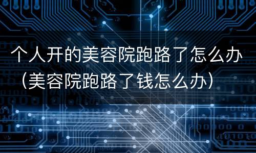 个人开的美容院跑路了怎么办（美容院跑路了钱怎么办）