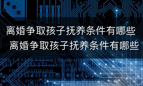 离婚争取孩子抚养条件有哪些 离婚争取孩子抚养条件有哪些证据