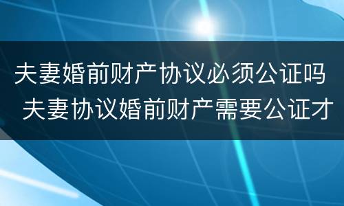 夫妻婚前财产协议必须公证吗 夫妻协议婚前财产需要公证才有效吗