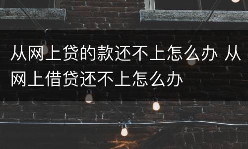 从网上贷的款还不上怎么办 从网上借贷还不上怎么办