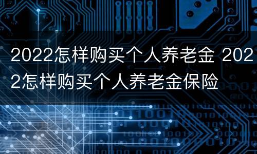 2022怎样购买个人养老金 2022怎样购买个人养老金保险