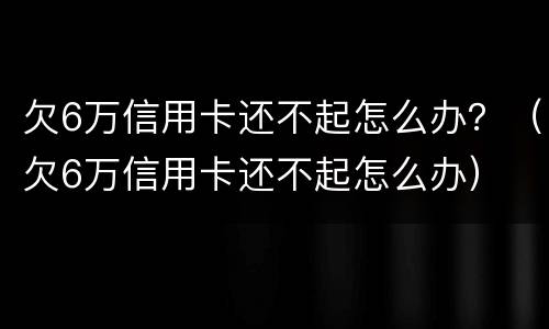 欠6万信用卡还不起怎么办？（欠6万信用卡还不起怎么办）