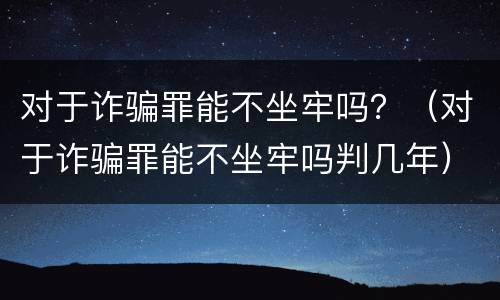 对于诈骗罪能不坐牢吗？（对于诈骗罪能不坐牢吗判几年）
